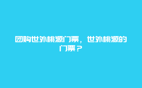 團(tuán)購世外桃源門票，世外桃源的門票？