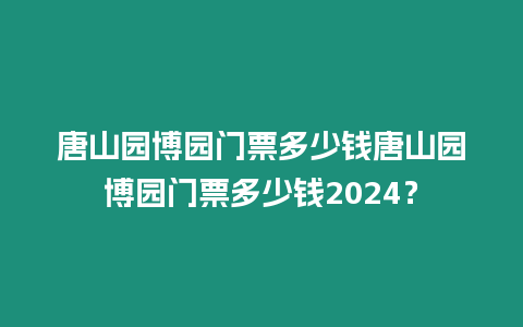 唐山園博園門票多少錢唐山園博園門票多少錢2024？