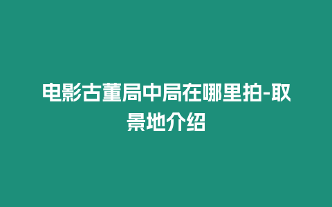 電影古董局中局在哪里拍-取景地介紹