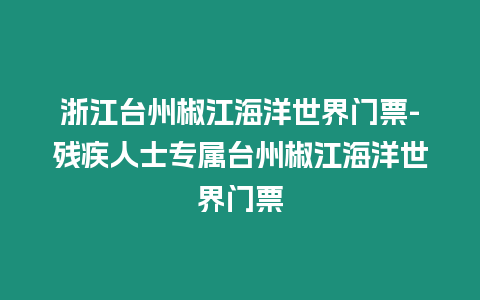 浙江臺(tái)州椒江海洋世界門票-殘疾人士專屬臺(tái)州椒江海洋世界門票