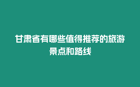 甘肅省有哪些值得推薦的旅游景點和路線