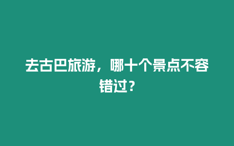 去古巴旅游，哪十個景點不容錯過？