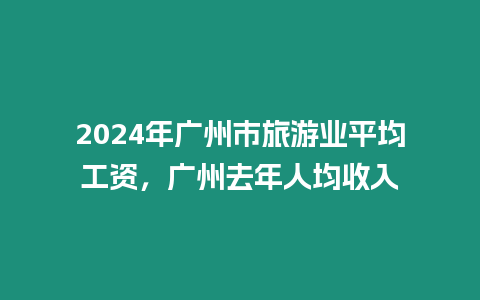 2024年廣州市旅游業(yè)平均工資，廣州去年人均收入