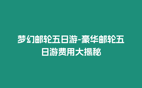 夢幻郵輪五日游-豪華郵輪五日游費用大揭秘