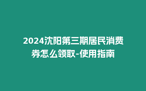 2024沈陽第三期居民消費券怎么領(lǐng)取-使用指南