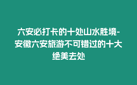 六安必打卡的十處山水勝境-安徽六安旅游不可錯(cuò)過(guò)的十大絕美去處