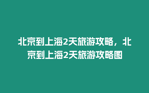 北京到上海2天旅游攻略，北京到上海2天旅游攻略圖