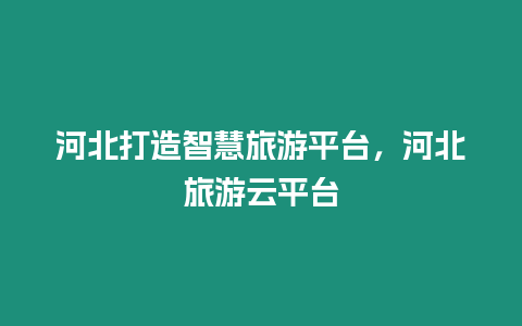 河北打造智慧旅游平臺，河北旅游云平臺