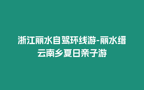 浙江麗水自駕環(huán)線游-麗水縉云南鄉(xiāng)夏日親子游