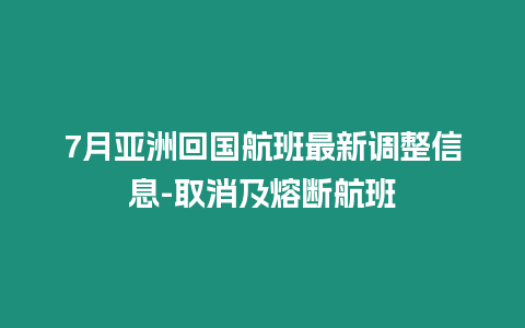 7月亞洲回國航班最新調整信息-取消及熔斷航班