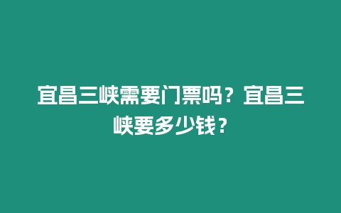 宜昌三峽需要門票嗎？宜昌三峽要多少錢？