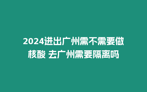 2024進(jìn)出廣州需不需要做核酸 去廣州需要隔離嗎