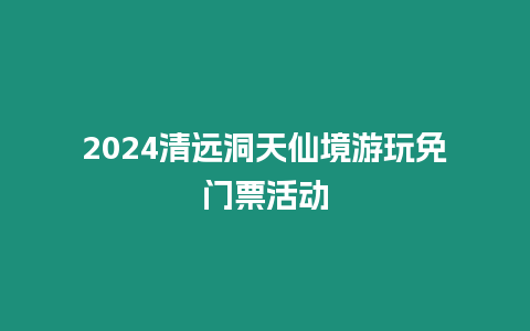 2024清遠洞天仙境游玩免門票活動