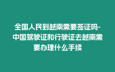 全國人民到越南需要簽證嗎-中國駕駛證和行駛證去越南需要辦理什么手續(xù)