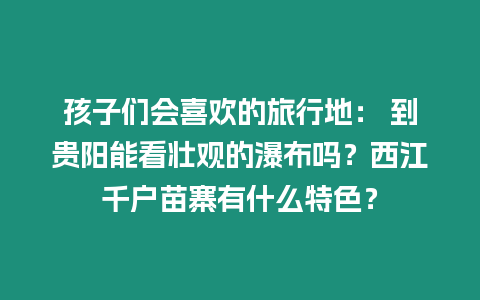 孩子們會喜歡的旅行地： 到貴陽能看壯觀的瀑布嗎？西江千戶苗寨有什么特色？