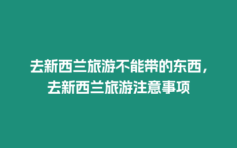 去新西蘭旅游不能帶的東西，去新西蘭旅游注意事項