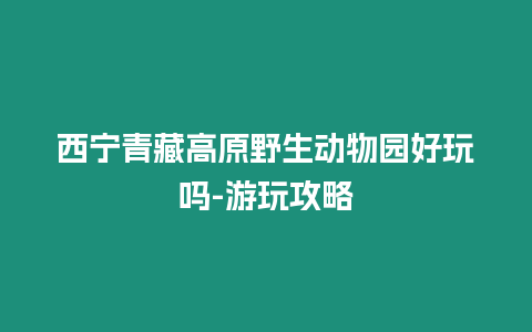 西寧青藏高原野生動物園好玩嗎-游玩攻略