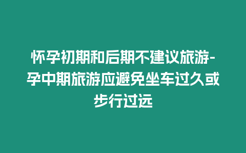 懷孕初期和后期不建議旅游-孕中期旅游應(yīng)避免坐車過久或步行過遠