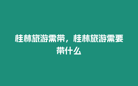 桂林旅游需帶，桂林旅游需要帶什么