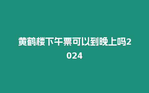 黃鶴樓下午票可以到晚上嗎2024