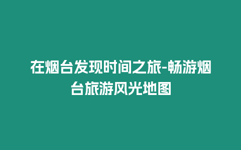 在煙臺發現時間之旅-暢游煙臺旅游風光地圖