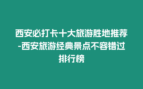 西安必打卡十大旅游勝地推薦-西安旅游經典景點不容錯過排行榜