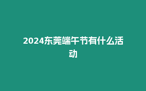 2024東莞端午節有什么活動