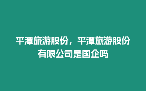 平潭旅游股份，平潭旅游股份有限公司是國企嗎