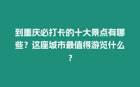 到重慶必打卡的十大景點(diǎn)有哪些？這座城市最值得游覽什么？