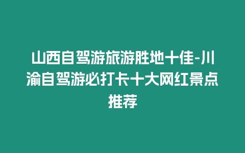 山西自駕游旅游勝地十佳-川渝自駕游必打卡十大網(wǎng)紅景點(diǎn)推薦