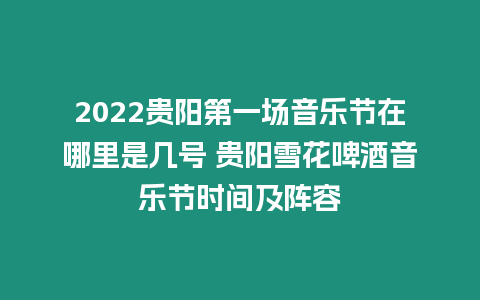 2022貴陽第一場音樂節(jié)在哪里是幾號 貴陽雪花啤酒音樂節(jié)時間及陣容