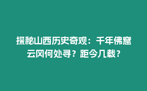 探秘山西歷史奇觀：千年佛窟云岡何處尋？距今幾載？