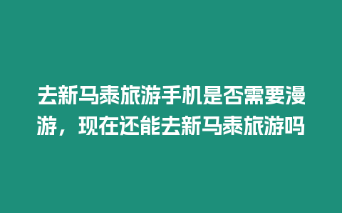 去新馬泰旅游手機是否需要漫游，現在還能去新馬泰旅游嗎