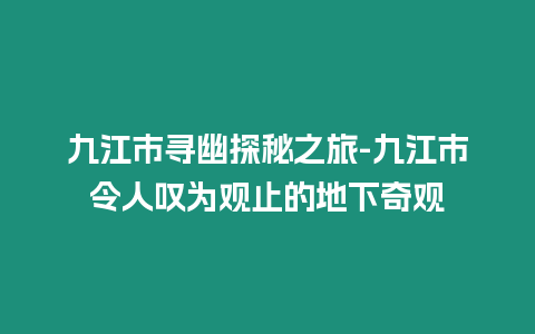 九江市尋幽探秘之旅-九江市令人嘆為觀止的地下奇觀