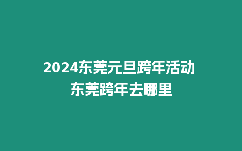 2024東莞元旦跨年活動 東莞跨年去哪里