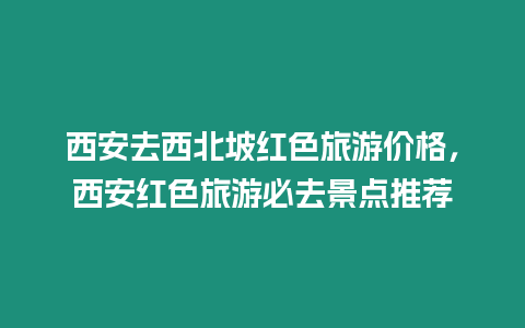 西安去西北坡紅色旅游價格，西安紅色旅游必去景點推薦