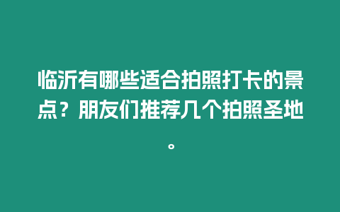 臨沂有哪些適合拍照打卡的景點？朋友們推薦幾個拍照圣地。