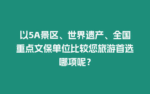 以5A景區、世界遺產、全國重點文保單位比較您旅游首選哪項呢？