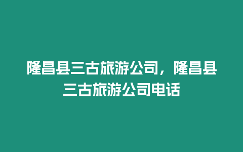 隆昌縣三古旅游公司，隆昌縣三古旅游公司電話