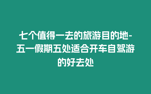 七個值得一去的旅游目的地-五一假期五處適合開車自駕游的好去處