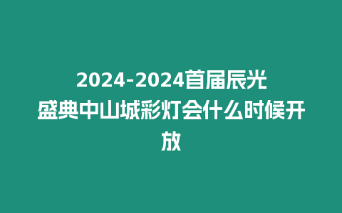 2024-2024首屆辰光盛典中山城彩燈會什么時(shí)候開放