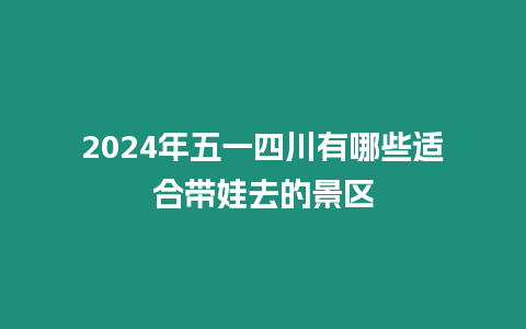 2024年五一四川有哪些適合帶娃去的景區