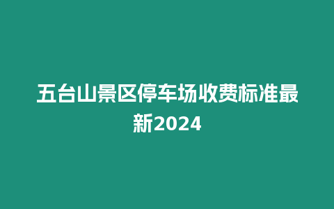 五臺山景區停車場收費標準最新2024