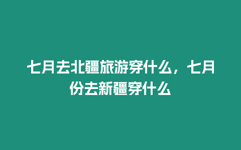 七月去北疆旅游穿什么，七月份去新疆穿什么