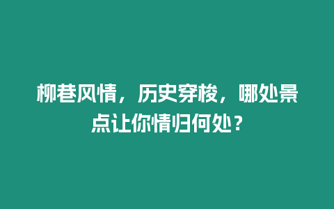 柳巷風情，歷史穿梭，哪處景點讓你情歸何處？