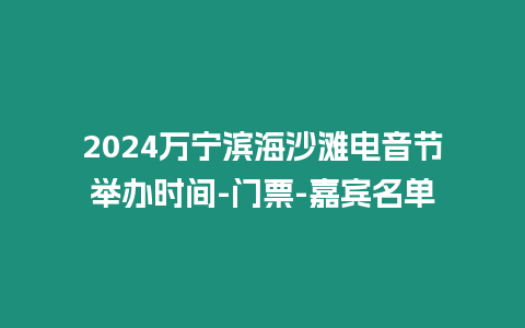 2024萬寧濱海沙灘電音節(jié)舉辦時(shí)間-門票-嘉賓名單