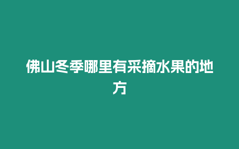 佛山冬季哪里有采摘水果的地方