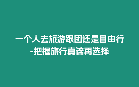 一個(gè)人去旅游跟團(tuán)還是自由行-把握旅行真諦再選擇