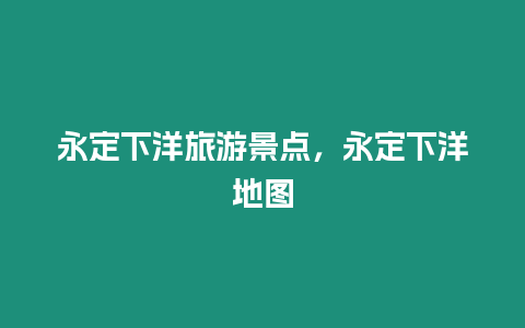 永定下洋旅游景點(diǎn)，永定下洋地圖