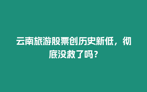 云南旅游股票創歷史新低，徹底沒救了嗎？